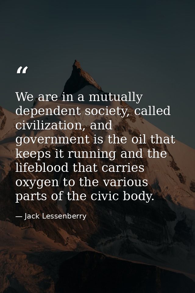 We are in a mutually dependent society, called civilization, and government is the oil that keeps it running and the lif — Jack Lessenberry