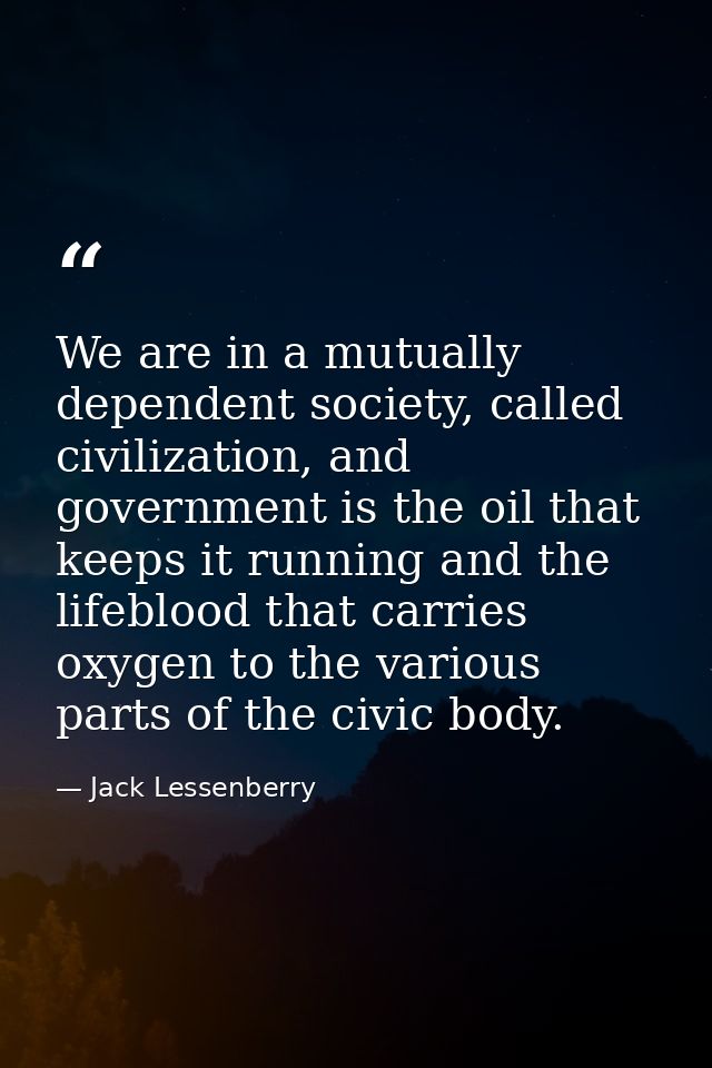 We are in a mutually dependent society, called civilization, and government is the oil that keeps it running and the lif — Jack Lessenberry