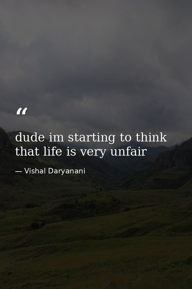 dude im starting to think that life is very unfair — Vishal Daryanani