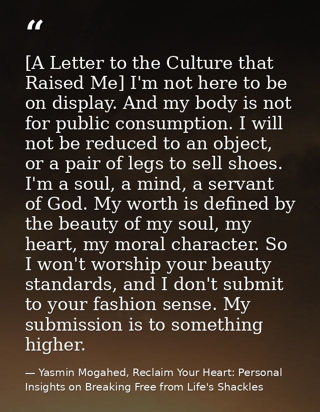 [A Letter to the Culture that Raised Me] I'm not here to be on display. And my body is not for public consumption. I wil — Yasmin Mogahed, Reclaim Your Heart: Personal Insights on Breaking Free from Life's Shackles