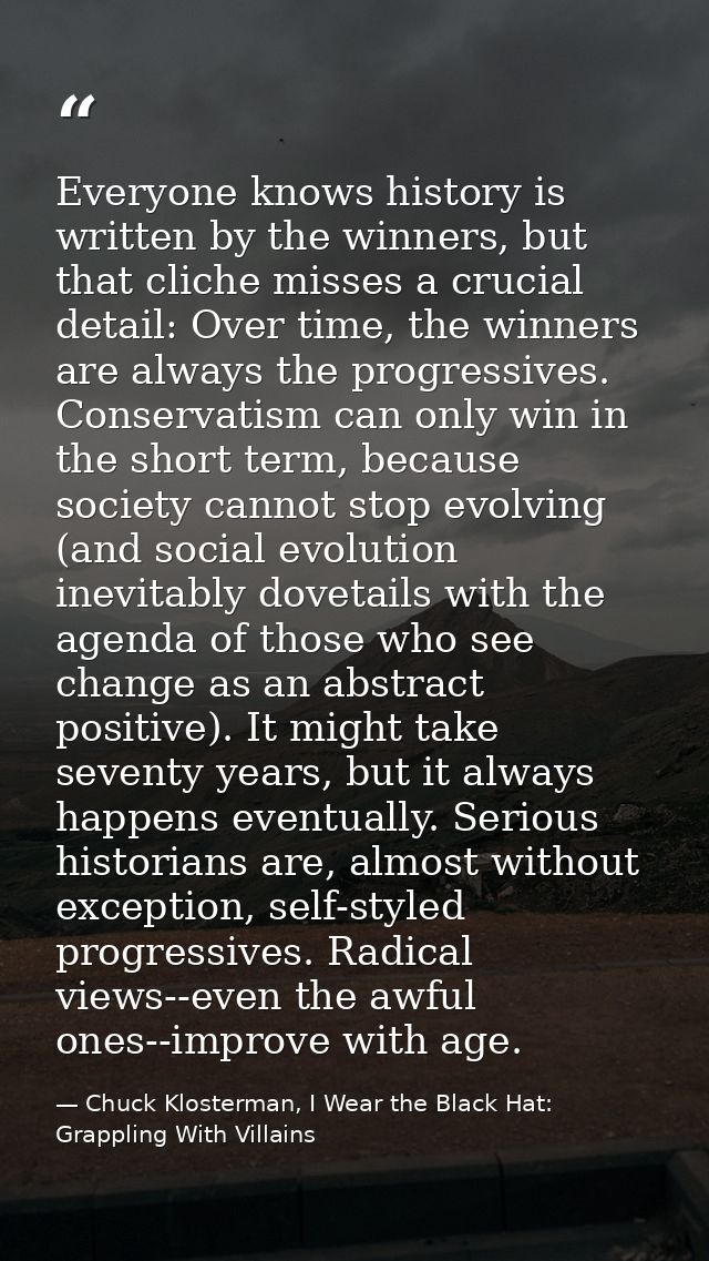 Everyone knows history is written by the winners, but that cliche misses a crucial detail: Over time, the winners are al — Chuck Klosterman, I Wear the Black Hat: Grappling With Villains