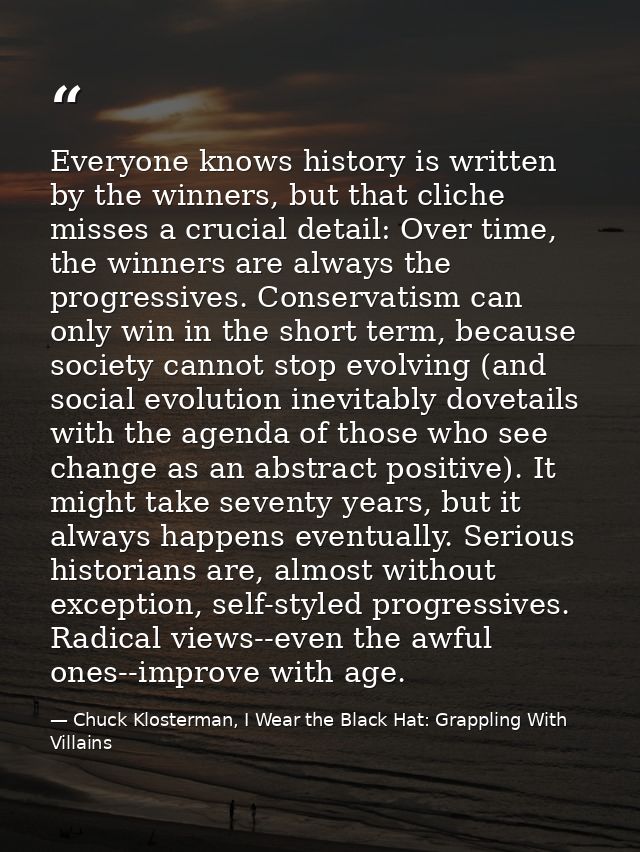 Everyone knows history is written by the winners, but that cliche misses a crucial detail: Over time, the winners are al — Chuck Klosterman, I Wear the Black Hat: Grappling With Villains