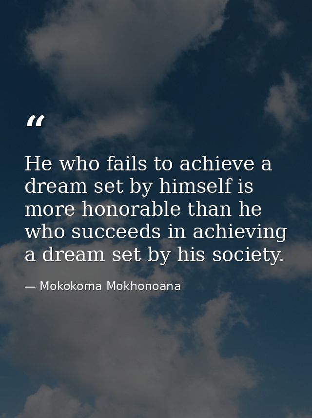 He who fails to achieve a dream set by himself is more honorable than he who succeeds in achieving a dream set by his so — Mokokoma Mokhonoana