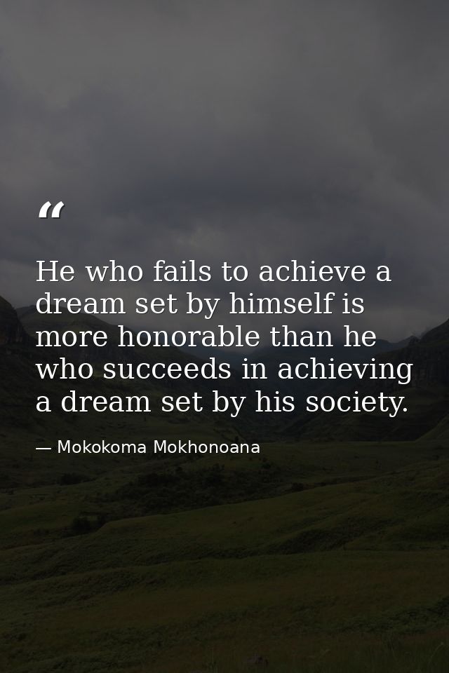 He who fails to achieve a dream set by himself is more honorable than he who succeeds in achieving a dream set by his so — Mokokoma Mokhonoana