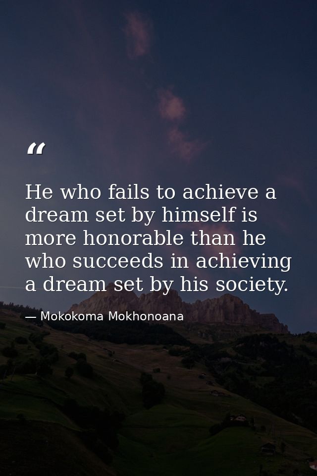 He who fails to achieve a dream set by himself is more honorable than he who succeeds in achieving a dream set by his so — Mokokoma Mokhonoana