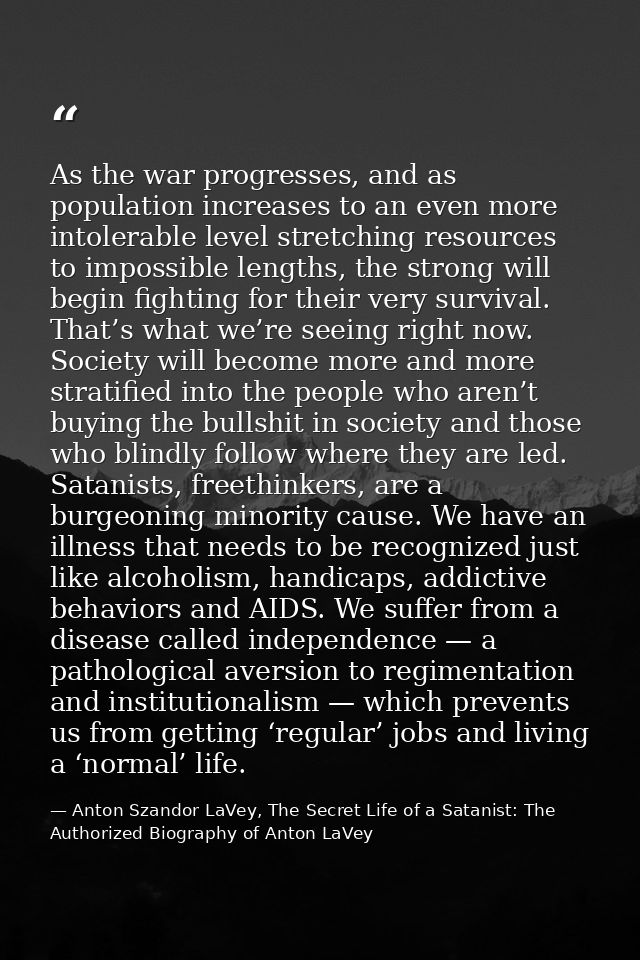 As the war progresses, and as population increases to an even more intolerable level stretching resources to impossible  — Anton Szandor LaVey, The Secret Life of a Satanist: The Authorized Biography of Anton LaVey