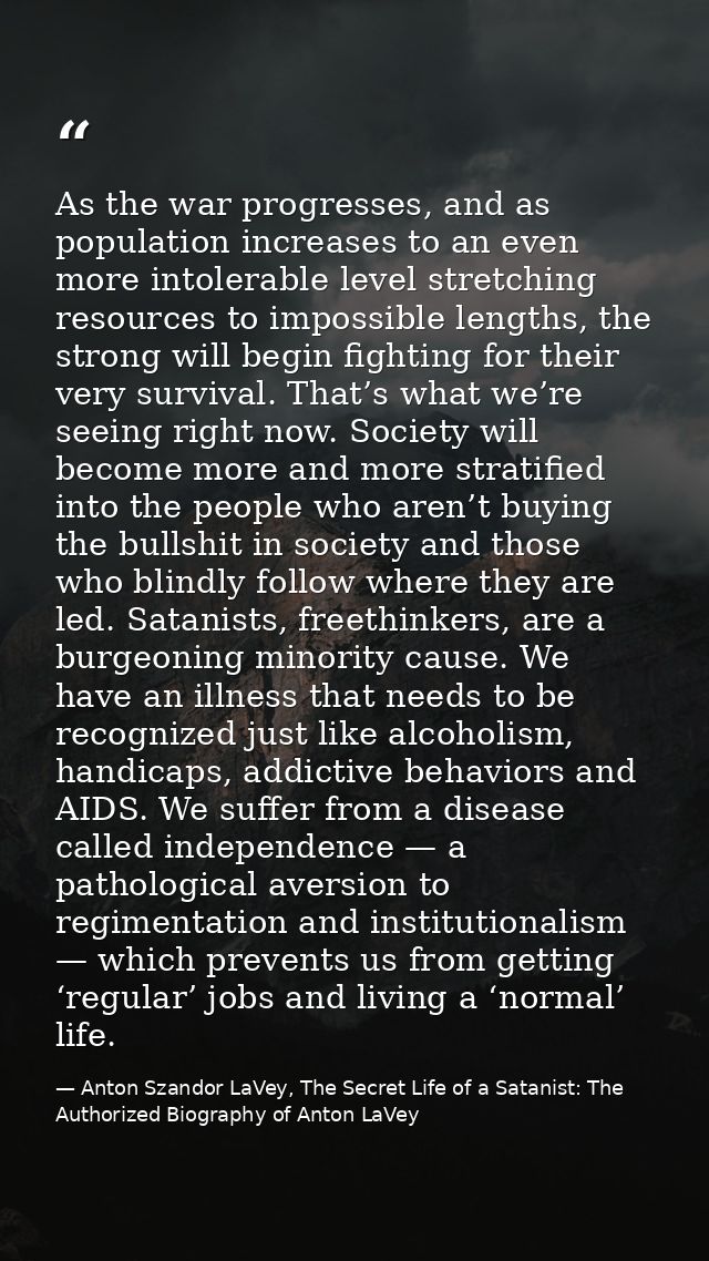 As the war progresses, and as population increases to an even more intolerable level stretching resources to impossible  — Anton Szandor LaVey, The Secret Life of a Satanist: The Authorized Biography of Anton LaVey