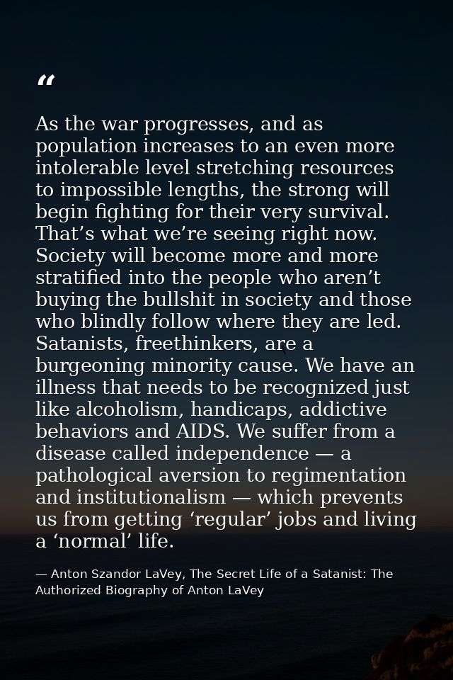 As the war progresses, and as population increases to an even more intolerable level stretching resources to impossible  — Anton Szandor LaVey, The Secret Life of a Satanist: The Authorized Biography of Anton LaVey