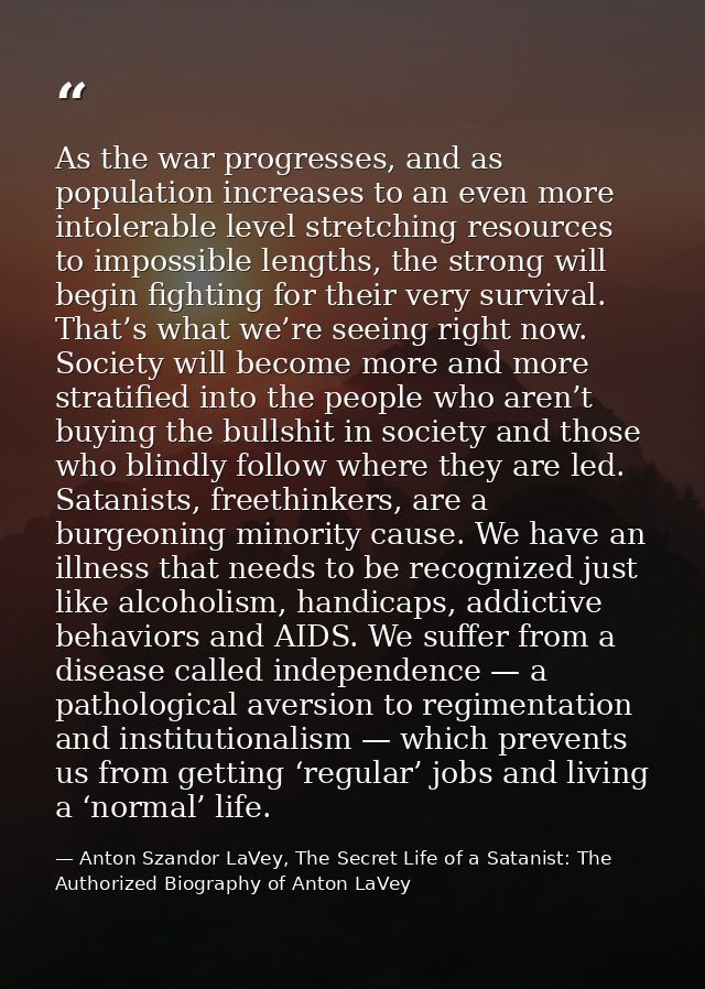 As the war progresses, and as population increases to an even more intolerable level stretching resources to impossible  — Anton Szandor LaVey, The Secret Life of a Satanist: The Authorized Biography of Anton LaVey