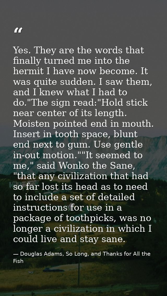 Yes. They are the words that finally turned me into the hermit I have now become. It was quite sudden. I saw them, and I — Douglas Adams, So Long, and Thanks for All the Fish