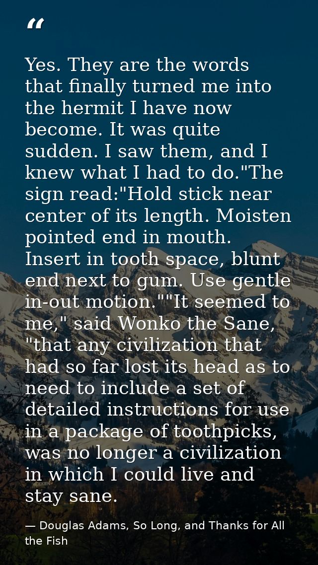 Yes. They are the words that finally turned me into the hermit I have now become. It was quite sudden. I saw them, and I — Douglas Adams, So Long, and Thanks for All the Fish