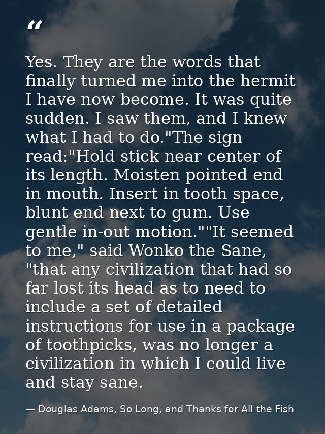 Yes. They are the words that finally turned me into the hermit I have now become. It was quite sudden. I saw them, and I — Douglas Adams, So Long, and Thanks for All the Fish