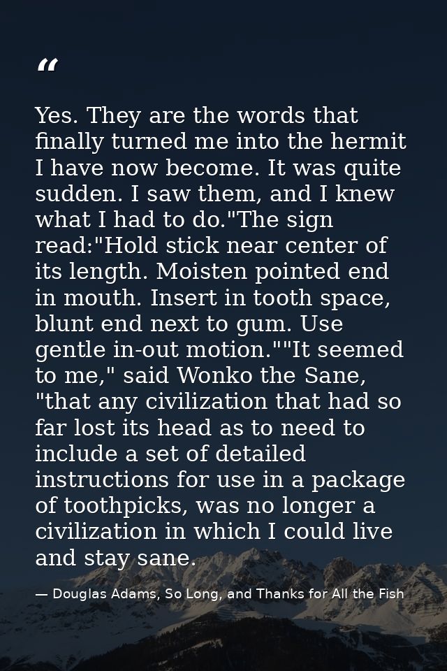 Yes. They are the words that finally turned me into the hermit I have now become. It was quite sudden. I saw them, and I — Douglas Adams, So Long, and Thanks for All the Fish
