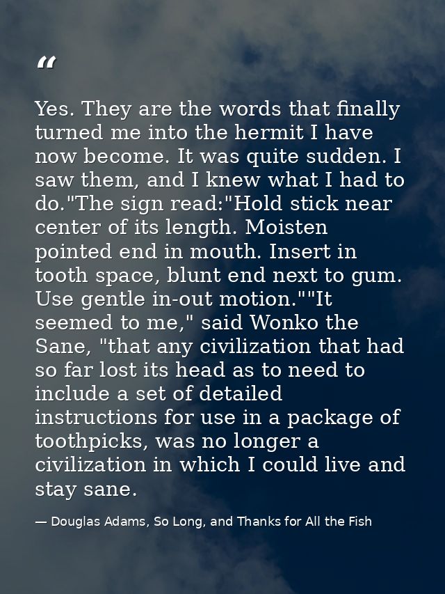 Yes. They are the words that finally turned me into the hermit I have now become. It was quite sudden. I saw them, and I — Douglas Adams, So Long, and Thanks for All the Fish