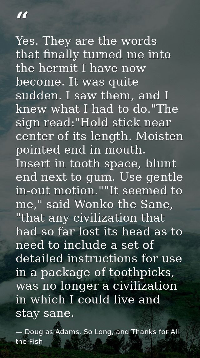 Yes. They are the words that finally turned me into the hermit I have now become. It was quite sudden. I saw them, and I — Douglas Adams, So Long, and Thanks for All the Fish