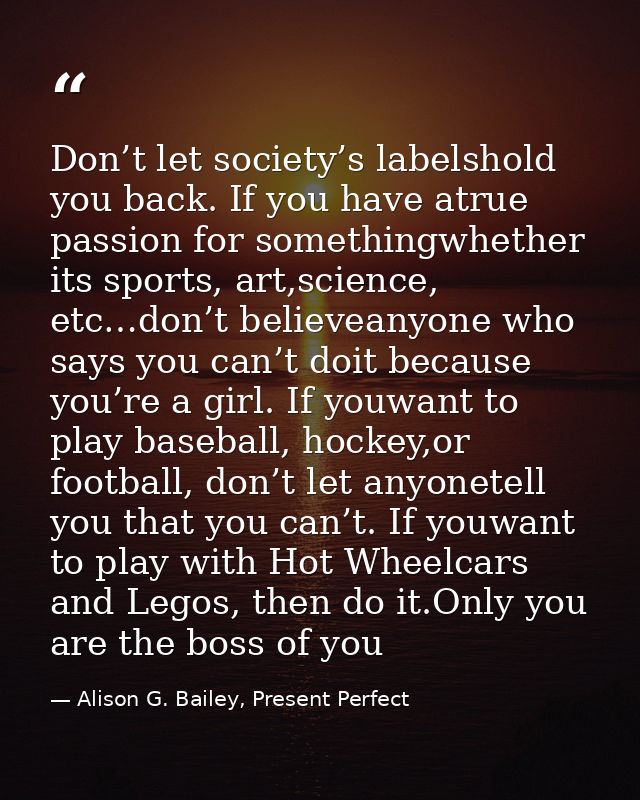 Don’t let society’s labelshold you back. If you have atrue passion for somethingwhether its sports, art,science, etc…don — Alison G. Bailey, Present Perfect