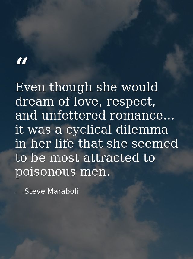 Even though she would dream of love, respect, and unfettered romance... it was a cyclical dilemma in her life that she s — Steve Maraboli