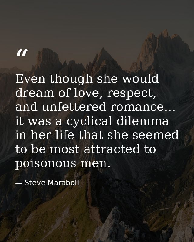 Even though she would dream of love, respect, and unfettered romance... it was a cyclical dilemma in her life that she s — Steve Maraboli