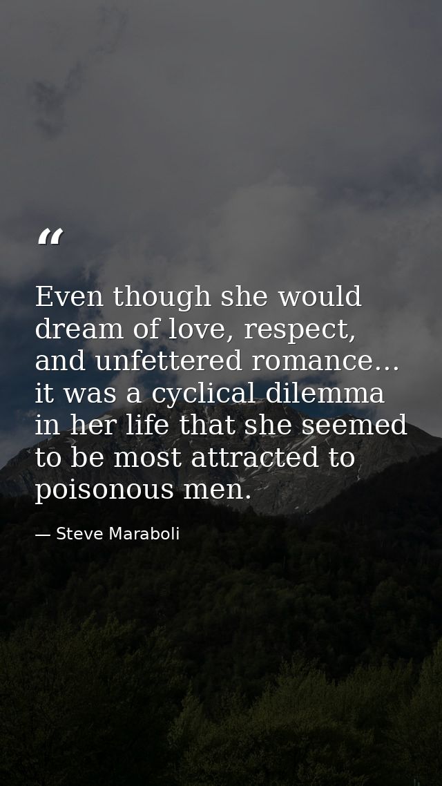 Even though she would dream of love, respect, and unfettered romance... it was a cyclical dilemma in her life that she s — Steve Maraboli