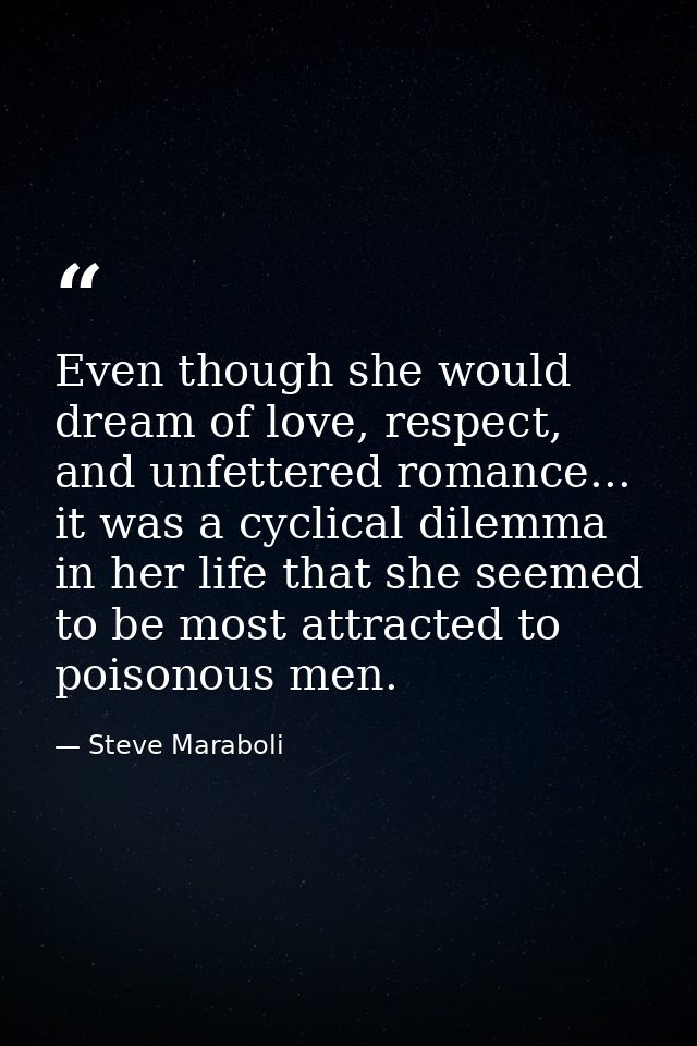 Even though she would dream of love, respect, and unfettered romance... it was a cyclical dilemma in her life that she s — Steve Maraboli