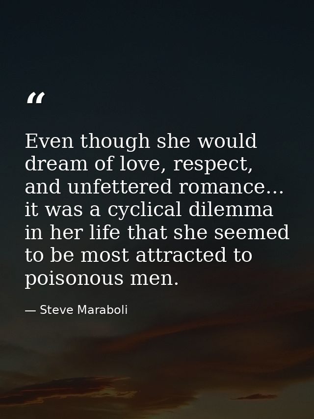 Even though she would dream of love, respect, and unfettered romance... it was a cyclical dilemma in her life that she s — Steve Maraboli