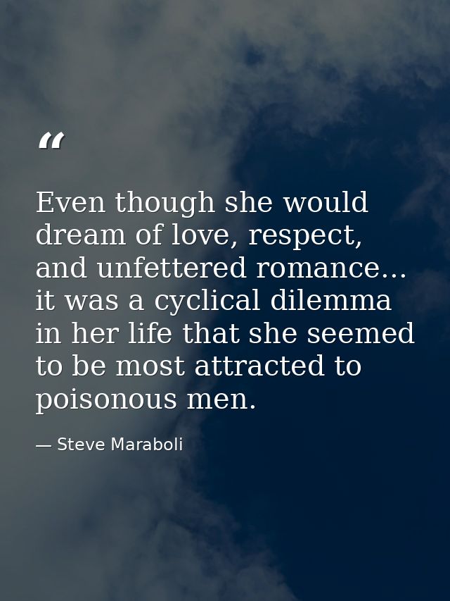 Even though she would dream of love, respect, and unfettered romance... it was a cyclical dilemma in her life that she s — Steve Maraboli