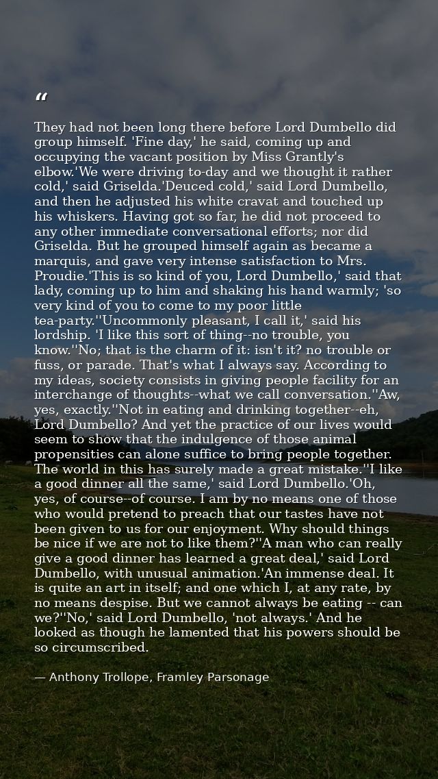 They had not been long there before Lord Dumbello did group himself. 'Fine day,' he said, coming up and occupying the va — Anthony Trollope, Framley Parsonage