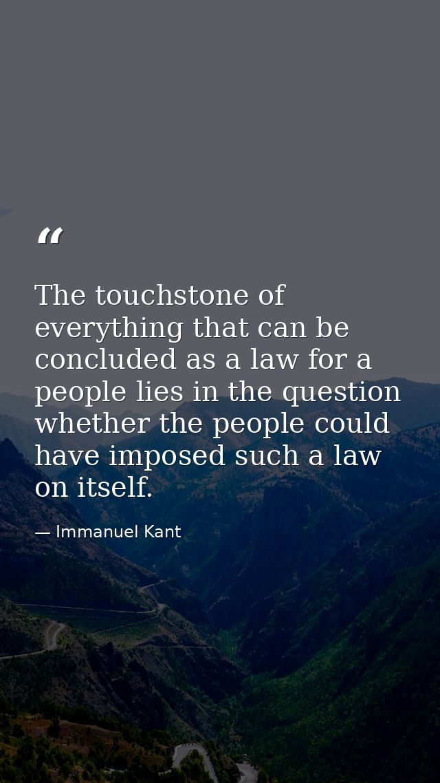 The touchstone of everything that can be concluded as a law for a people lies in the question whether the people could h — Immanuel Kant