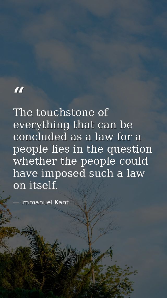 The touchstone of everything that can be concluded as a law for a people lies in the question whether the people could h — Immanuel Kant