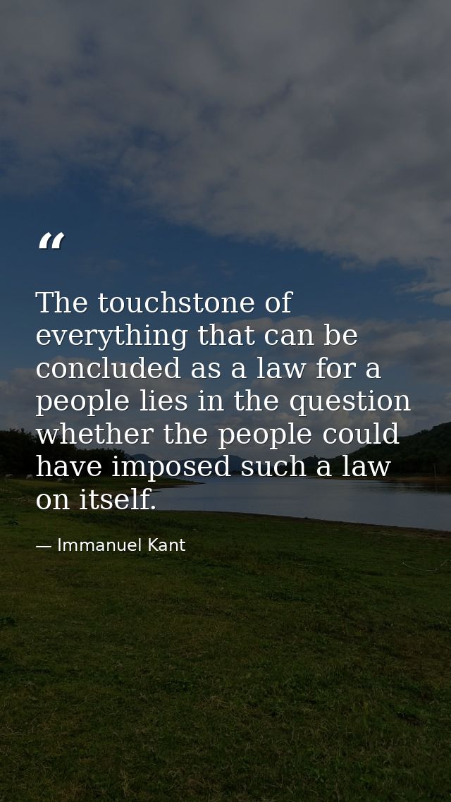 The touchstone of everything that can be concluded as a law for a people lies in the question whether the people could h — Immanuel Kant