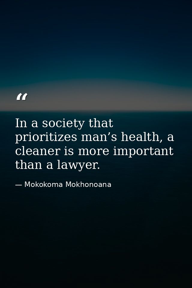 In a society that prioritizes man’s health, a cleaner is more important than a lawyer. — Mokokoma Mokhonoana