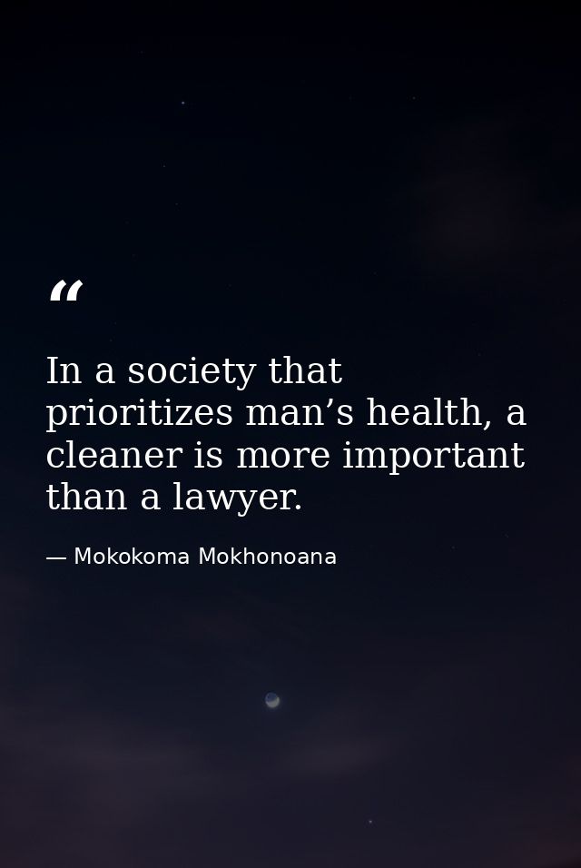 In a society that prioritizes man’s health, a cleaner is more important than a lawyer. — Mokokoma Mokhonoana