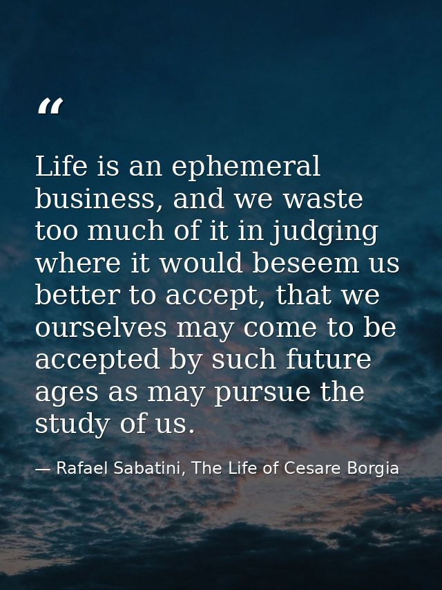 Life is an ephemeral business, and we waste too much of it in judging where it would beseem us better to accept, that we — Rafael Sabatini, The Life of Cesare Borgia