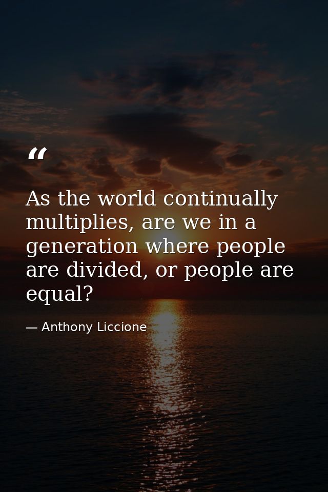 As the world continually multiplies, are we in a generation where people are divided, or people are equal? — Anthony Liccione