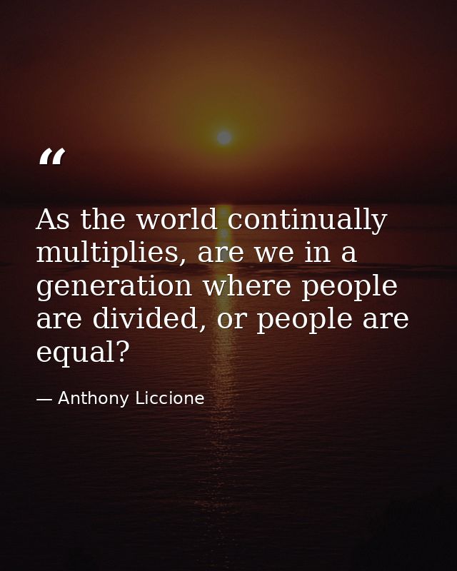 As the world continually multiplies, are we in a generation where people are divided, or people are equal? — Anthony Liccione