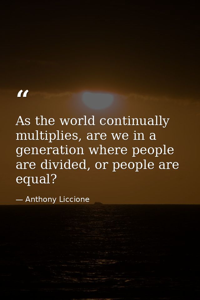 As the world continually multiplies, are we in a generation where people are divided, or people are equal? — Anthony Liccione