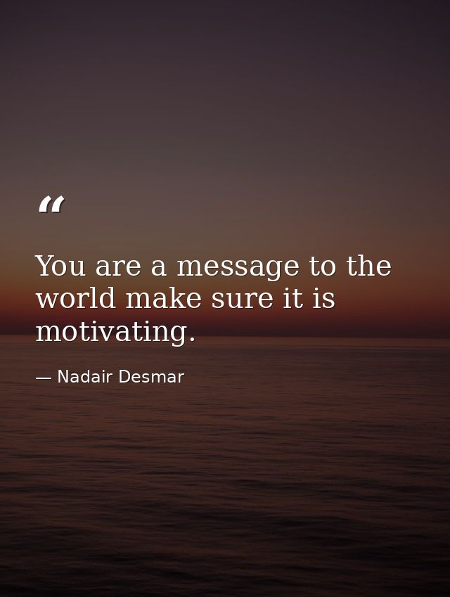 You are a message to the world make sure it is motivating. — Nadair Desmar
