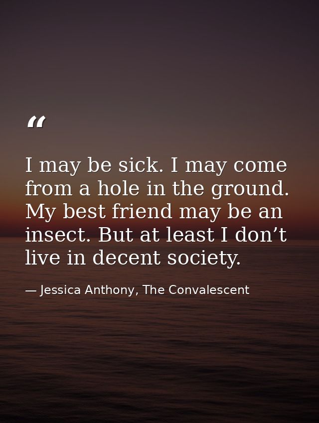 I may be sick. I may come from a hole in the ground. My best friend may be an insect. But at least I don’t live in decen — Jessica Anthony, The Convalescent