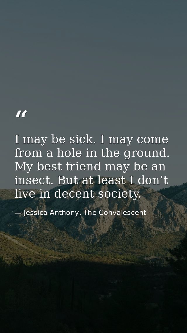 I may be sick. I may come from a hole in the ground. My best friend may be an insect. But at least I don’t live in decen — Jessica Anthony, The Convalescent