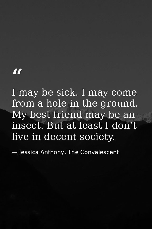 I may be sick. I may come from a hole in the ground. My best friend may be an insect. But at least I don’t live in decen — Jessica Anthony, The Convalescent
