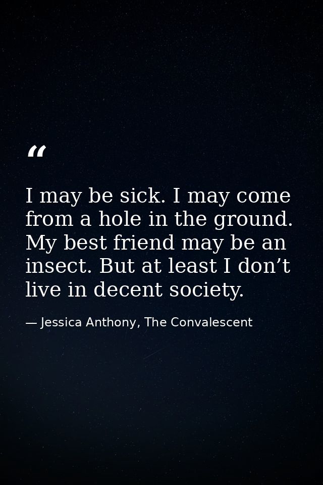 I may be sick. I may come from a hole in the ground. My best friend may be an insect. But at least I don’t live in decen — Jessica Anthony, The Convalescent