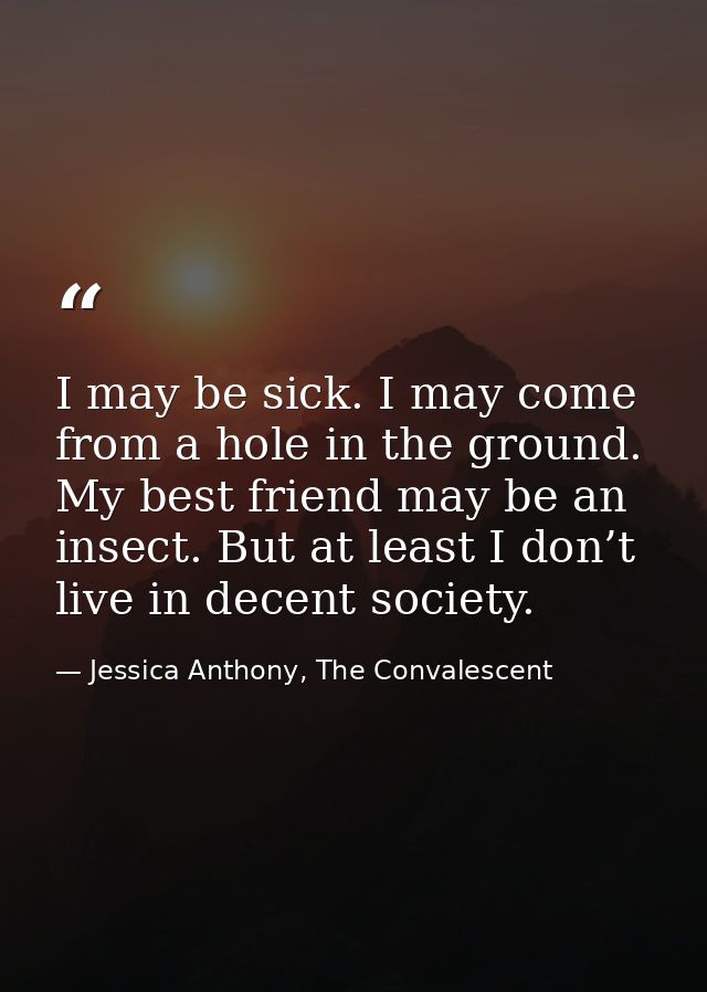 I may be sick. I may come from a hole in the ground. My best friend may be an insect. But at least I don’t live in decen — Jessica Anthony, The Convalescent