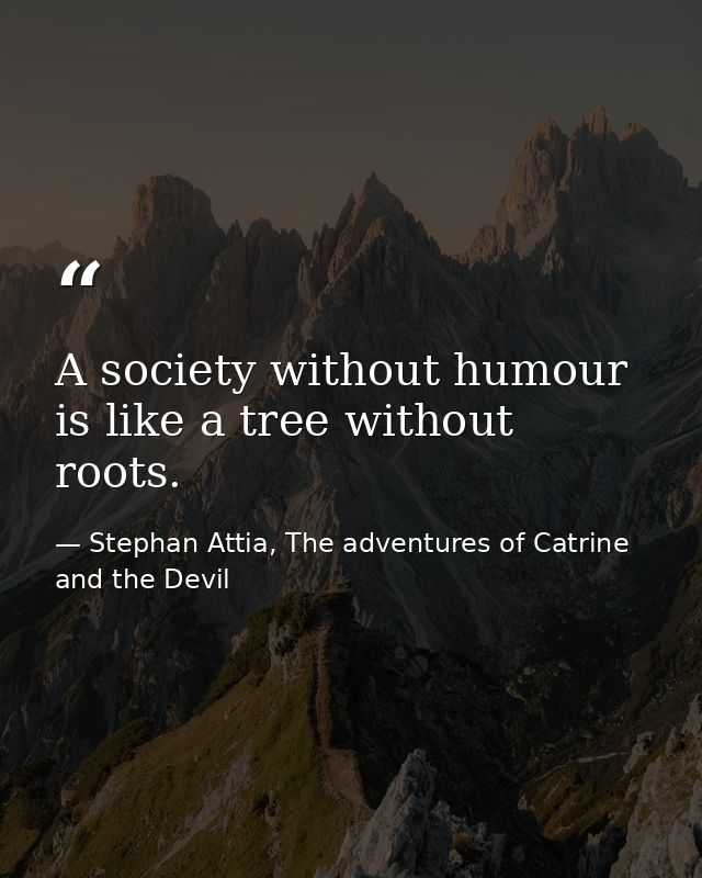 A society without humour is like a tree without roots. — Stephan Attia, The adventures of Catrine and the Devil