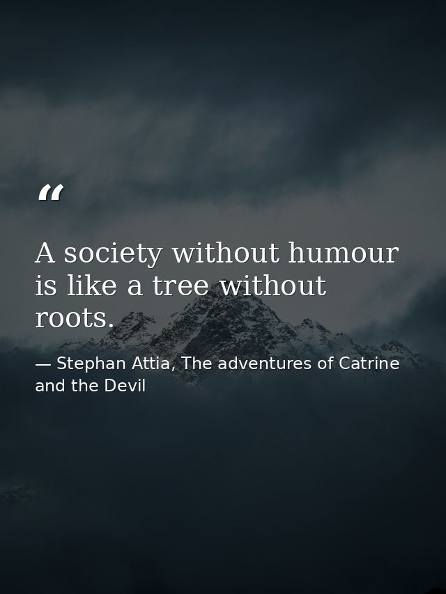 A society without humour is like a tree without roots. — Stephan Attia, The adventures of Catrine and the Devil