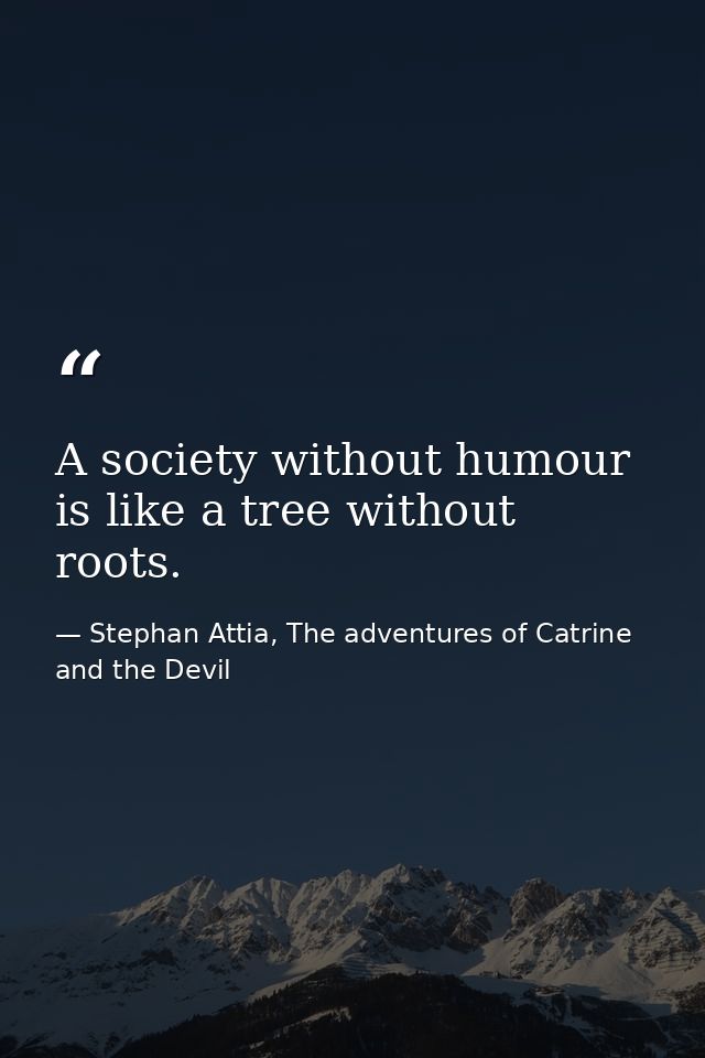 A society without humour is like a tree without roots. — Stephan Attia, The adventures of Catrine and the Devil