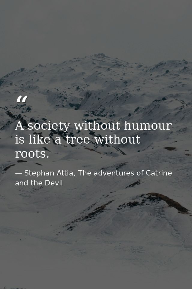 A society without humour is like a tree without roots. — Stephan Attia, The adventures of Catrine and the Devil