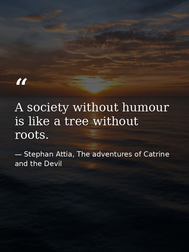 A society without humour is like a tree without roots. — Stephan Attia, The adventures of Catrine and the Devil