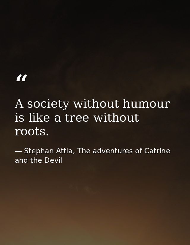 A society without humour is like a tree without roots. — Stephan Attia, The adventures of Catrine and the Devil