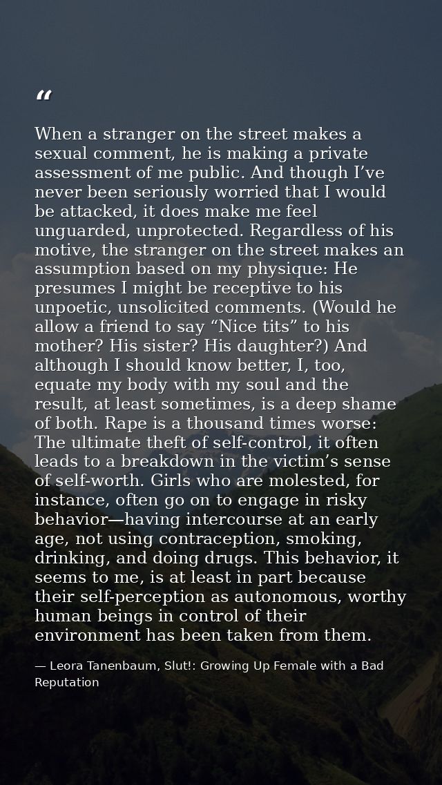 When a stranger on the street makes a sexual comment, he is making a private assessment of me public. And though I’ve ne — Leora Tanenbaum, Slut!: Growing Up Female with a Bad Reputation
