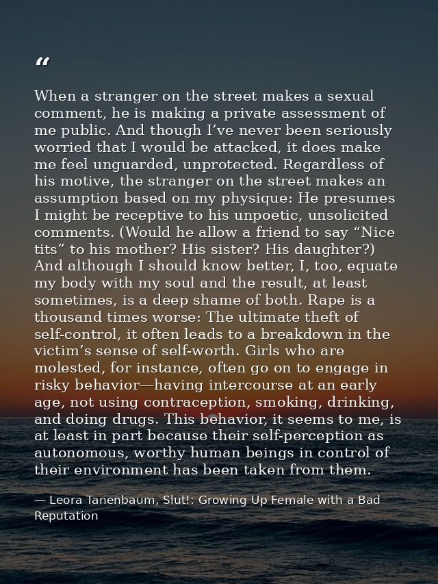 When a stranger on the street makes a sexual comment, he is making a private assessment of me public. And though I’ve ne — Leora Tanenbaum, Slut!: Growing Up Female with a Bad Reputation